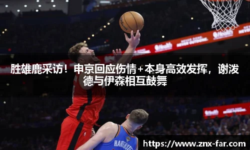 胜雄鹿采访！申京回应伤情+本身高效发挥，谢泼德与伊森相互鼓舞