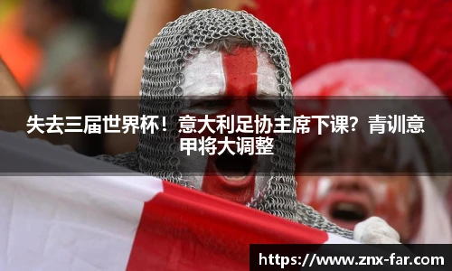 失去三届世界杯！意大利足协主席下课？青训意甲将大调整